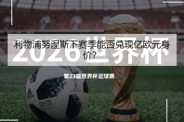 利物浦努涅斯下赛季能否兑现亿欧元身价？