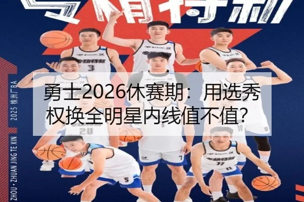 勇士2026休赛期：用选秀权换全明星内线值不值？