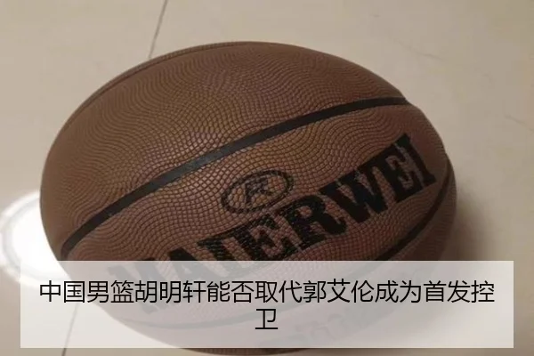 中国男篮胡明轩能否取代郭艾伦成为首发控卫